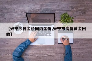 【兴宁今日金价国内金价,兴宁市高价黄金回收】