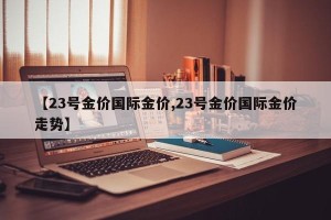 【23号金价国际金价,23号金价国际金价走势】