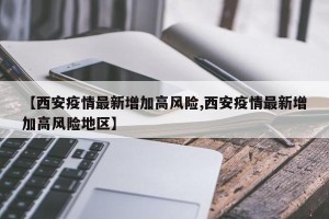 【西安疫情最新增加高风险,西安疫情最新增加高风险地区】