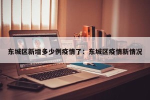 东城区新增多少例疫情了：东城区疫情新情况