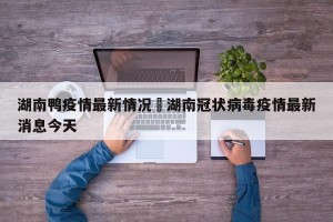湖南鸭疫情最新情况›湖南冠状病毒疫情最新消息今天