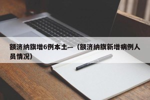 额济纳旗增6例本土—（额济纳旗新增病例人员情况）