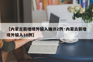 【内蒙古新增境外输入确诊2例·内蒙古新增境外输入10例】