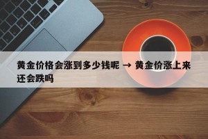 黄金价格会涨到多少钱呢 → 黄金价涨上来还会跌吗