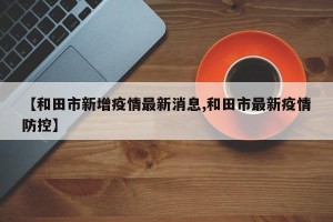 【和田市新增疫情最新消息,和田市最新疫情防控】