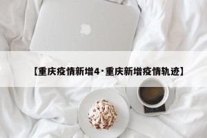 【重庆疫情新增4·重庆新增疫情轨迹】