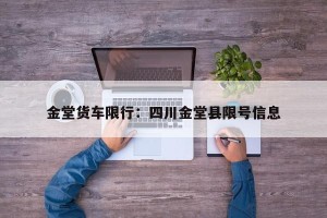 金堂货车限行：四川金堂县限号信息