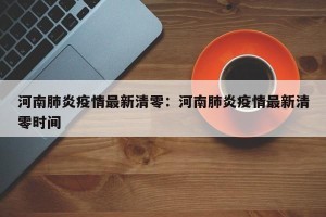 河南肺炎疫情最新清零：河南肺炎疫情最新清零时间
