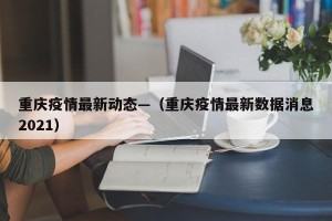 重庆疫情最新动态—（重庆疫情最新数据消息2021）
