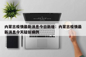 内蒙古疫情最新消息今日新增：内蒙古疫情最新消息今天疑似病例
