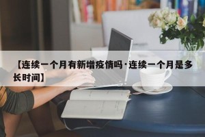 【连续一个月有新增疫情吗·连续一个月是多长时间】