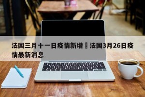 法国三月十一日疫情新增›法国3月26日疫情最新消息