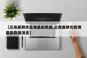 【云南县肺炎疫情最新数据,云南县肺炎疫情最新数据消息】