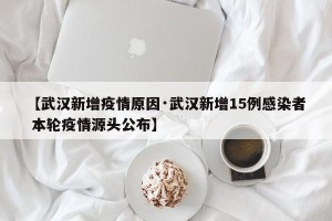 【武汉新增疫情原因·武汉新增15例感染者 本轮疫情源头公布】