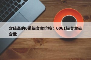 含硅高的6系铝合金价格：6061铝合金硅含量