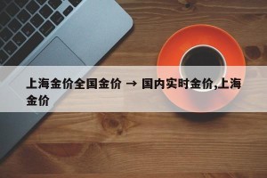 上海金价全国金价 → 国内实时金价,上海金价