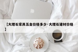 【大理石家具五金价格多少·大理石建材价格】