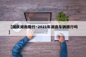 【国庆湖南限行·2021年湖南车辆限行吗】