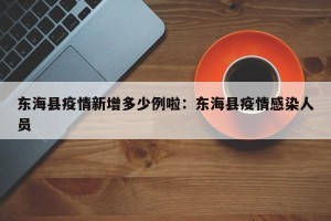 东海县疫情新增多少例啦：东海县疫情感染人员
