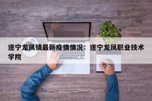 遂宁龙凤镇最新疫情情况：遂宁龙凤职业技术学院