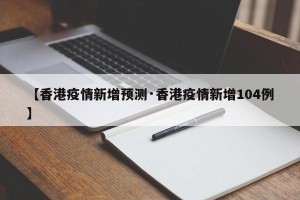 【香港疫情新增预测·香港疫情新增104例】
