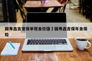 国寿鑫吉宝保单现金价值›国寿鑫吉保年金保险