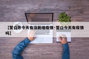 【营口市今天有没新增疫情·营口今天有疫情吗】