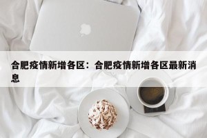 合肥疫情新增各区：合肥疫情新增各区最新消息