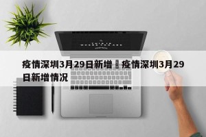 疫情深圳3月29日新增›疫情深圳3月29日新增情况