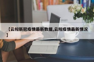 【云阳新冠疫情最新数据,云阳疫情最新情况】
