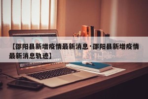 【邵阳县新增疫情最新消息·邵阳县新增疫情最新消息轨迹】