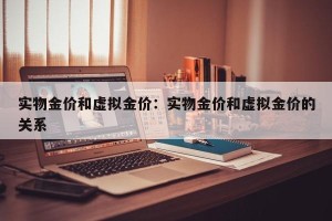 实物金价和虚拟金价：实物金价和虚拟金价的关系