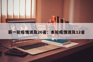 新一轮疫情波及26省：本轮疫情波及12省