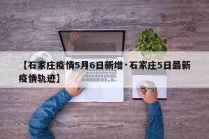【石家庄疫情5月6日新增·石家庄5日最新疫情轨迹】