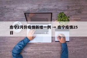 南宁2月份疫情新增一例 → 南宁疫情25日