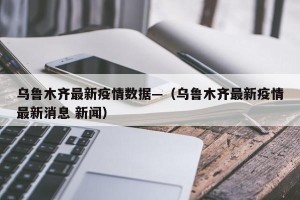乌鲁木齐最新疫情数据—（乌鲁木齐最新疫情最新消息 新闻）