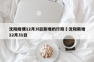 沈阳疫情12月3l日新增的行踪›沈阳新增12月31日