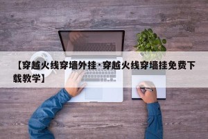 【穿越火线穿墙外挂·穿越火线穿墙挂免费下载教学】