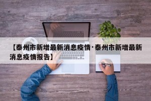 【泰州市新增最新消息疫情·泰州市新增最新消息疫情报告】