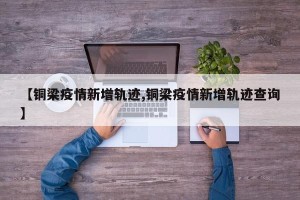【铜梁疫情新增轨迹,铜梁疫情新增轨迹查询】