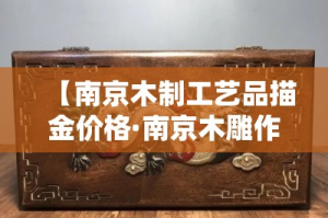 【南京木制工艺品描金价格·南京木雕作坊】
