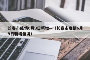 长春市疫情6月9日新增—（长春市疫情6月9日新增情况）