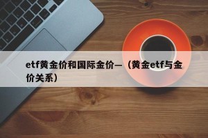 etf黄金价和国际金价—（黄金etf与金价关系）
