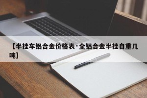 【半挂车铝合金价格表·全铝合金半挂自重几吨】