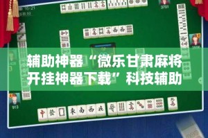 辅助神器“微乐甘肃麻将开挂神器下载”科技辅助神器手机版