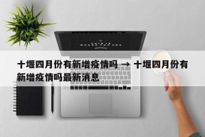 十堰四月份有新增疫情吗 → 十堰四月份有新增疫情吗最新消息