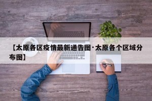【太原各区疫情最新通告图·太原各个区域分布图】
