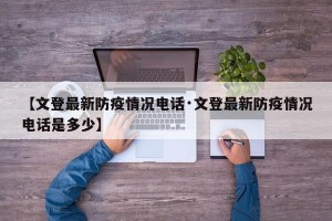 【文登最新防疫情况电话·文登最新防疫情况电话是多少】