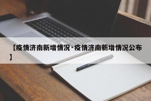 【疫情济南新增情况·疫情济南新增情况公布】