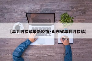 【单县时楼镇最新疫情·山东省单县时楼镇】